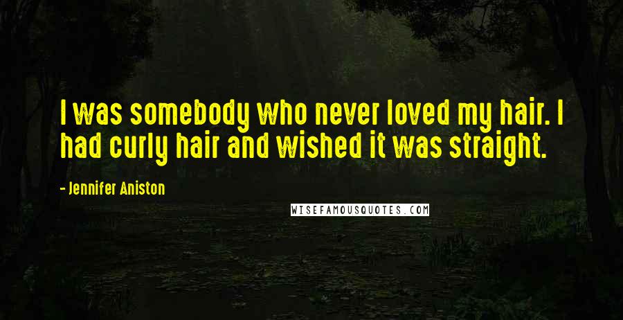 Jennifer Aniston Quotes: I was somebody who never loved my hair. I had curly hair and wished it was straight.