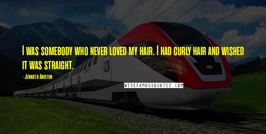 Jennifer Aniston Quotes: I was somebody who never loved my hair. I had curly hair and wished it was straight.