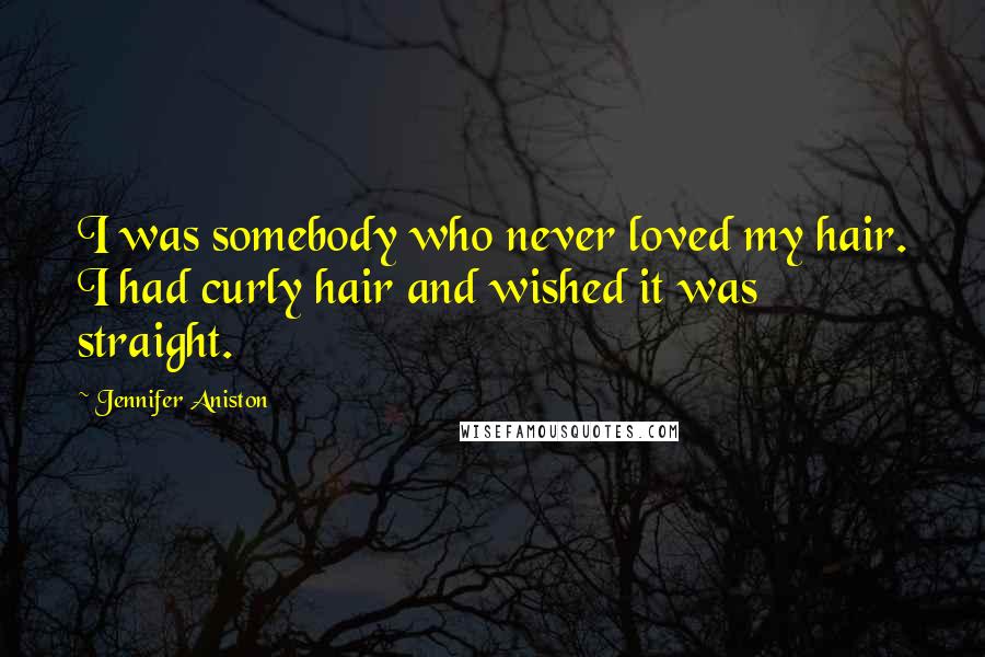 Jennifer Aniston Quotes: I was somebody who never loved my hair. I had curly hair and wished it was straight.