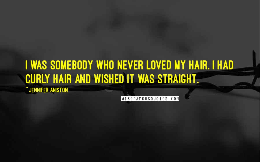 Jennifer Aniston Quotes: I was somebody who never loved my hair. I had curly hair and wished it was straight.