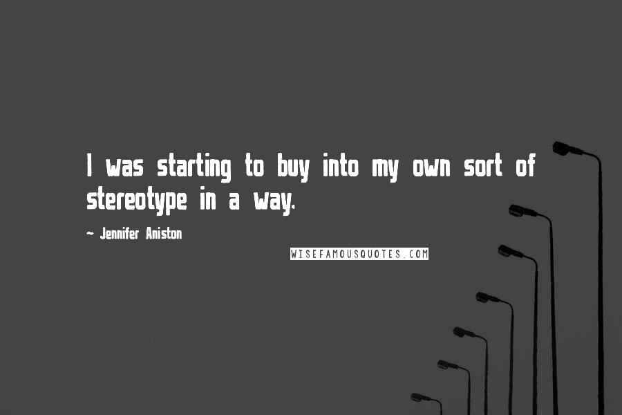 Jennifer Aniston Quotes: I was starting to buy into my own sort of stereotype in a way.