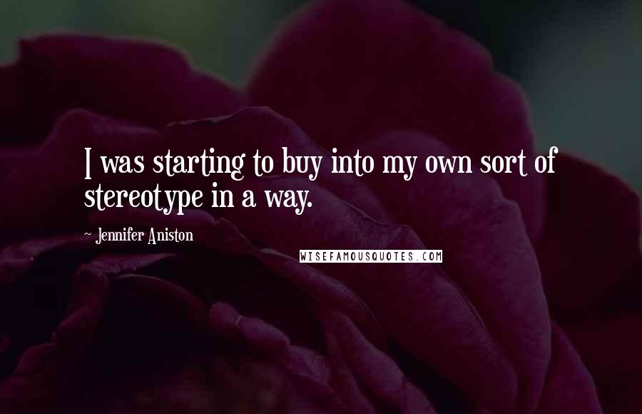 Jennifer Aniston Quotes: I was starting to buy into my own sort of stereotype in a way.