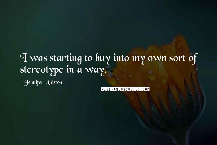 Jennifer Aniston Quotes: I was starting to buy into my own sort of stereotype in a way.