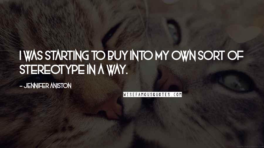 Jennifer Aniston Quotes: I was starting to buy into my own sort of stereotype in a way.