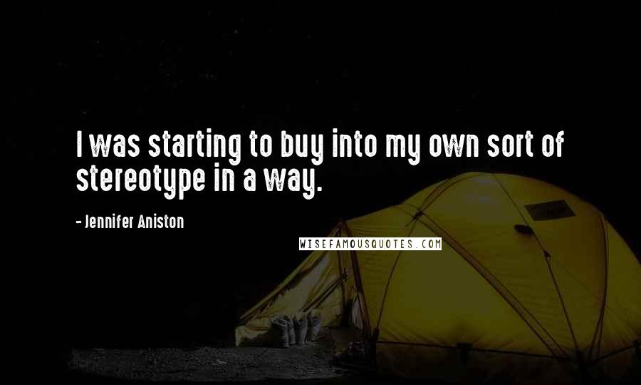 Jennifer Aniston Quotes: I was starting to buy into my own sort of stereotype in a way.