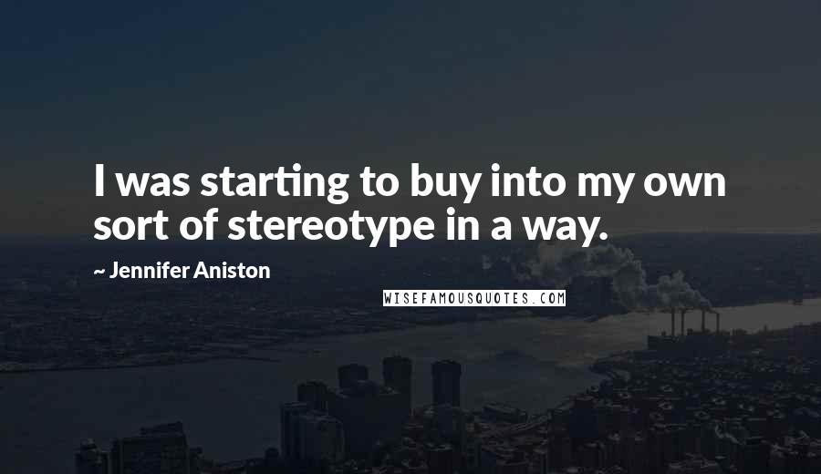 Jennifer Aniston Quotes: I was starting to buy into my own sort of stereotype in a way.