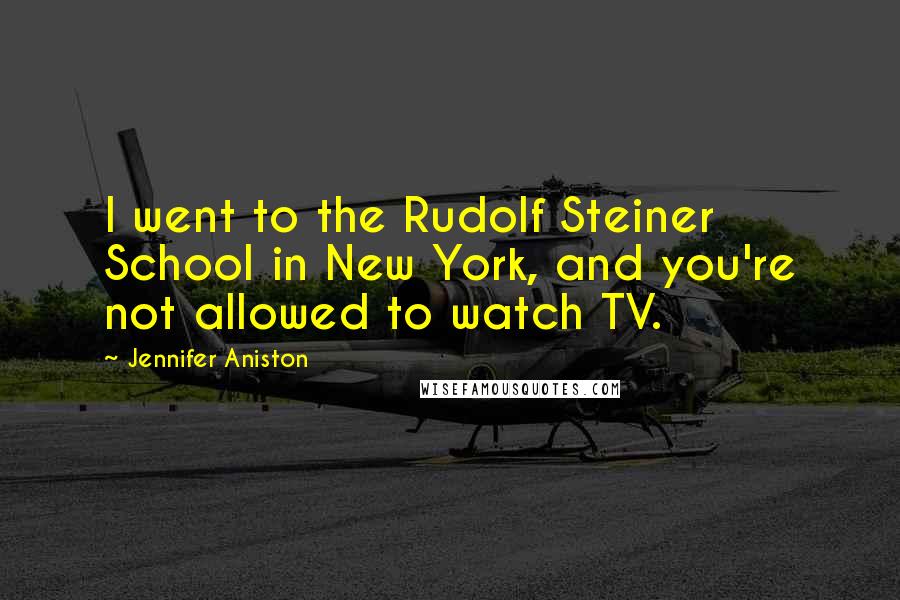 Jennifer Aniston Quotes: I went to the Rudolf Steiner School in New York, and you're not allowed to watch TV.