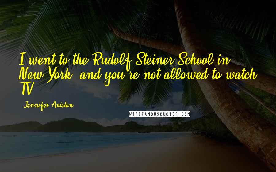 Jennifer Aniston Quotes: I went to the Rudolf Steiner School in New York, and you're not allowed to watch TV.