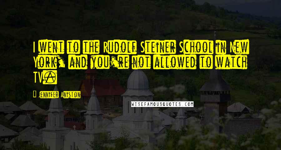 Jennifer Aniston Quotes: I went to the Rudolf Steiner School in New York, and you're not allowed to watch TV.