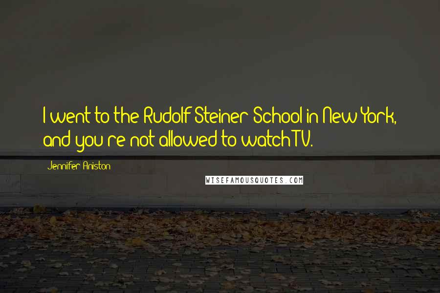 Jennifer Aniston Quotes: I went to the Rudolf Steiner School in New York, and you're not allowed to watch TV.