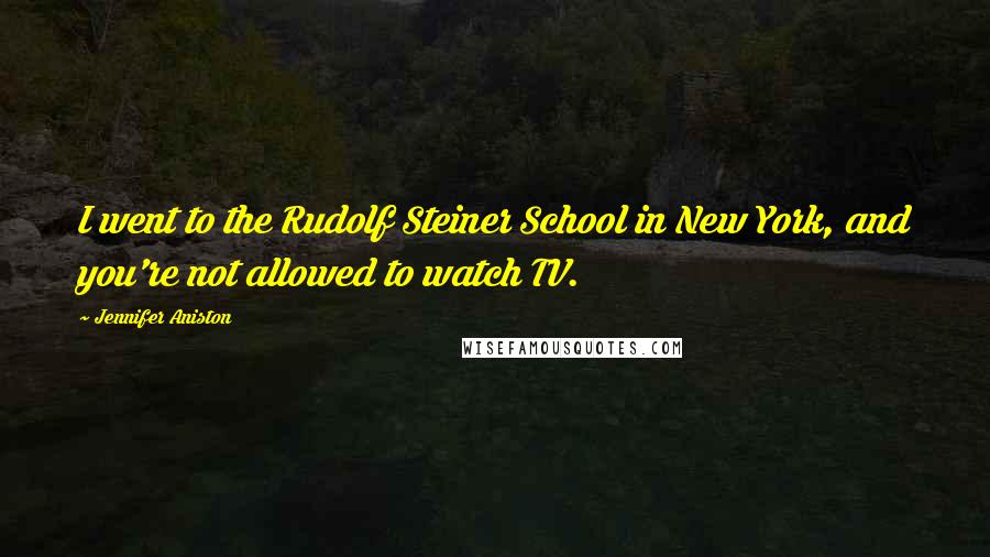 Jennifer Aniston Quotes: I went to the Rudolf Steiner School in New York, and you're not allowed to watch TV.