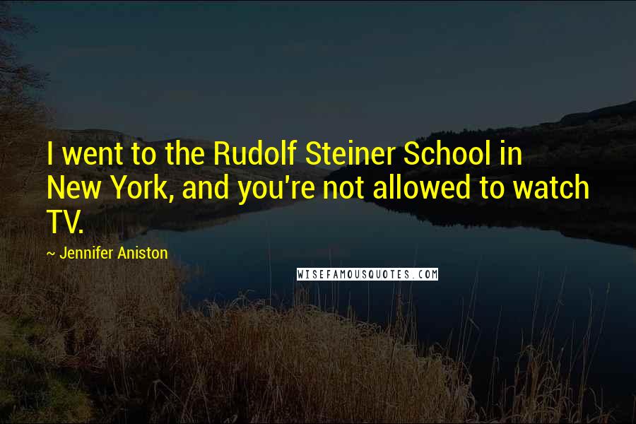 Jennifer Aniston Quotes: I went to the Rudolf Steiner School in New York, and you're not allowed to watch TV.