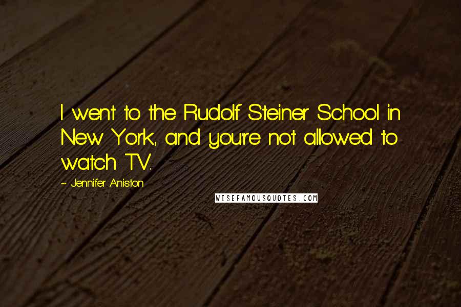 Jennifer Aniston Quotes: I went to the Rudolf Steiner School in New York, and you're not allowed to watch TV.