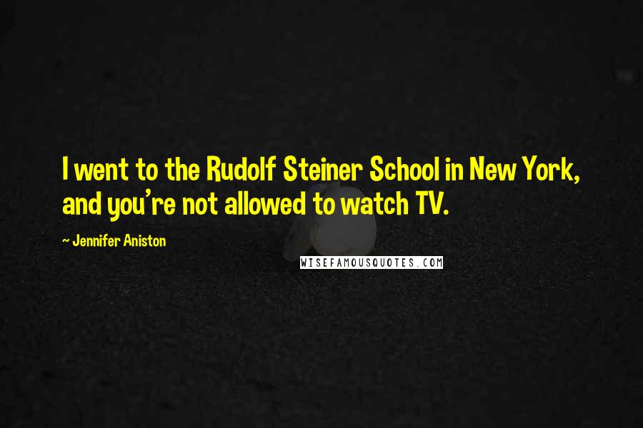 Jennifer Aniston Quotes: I went to the Rudolf Steiner School in New York, and you're not allowed to watch TV.