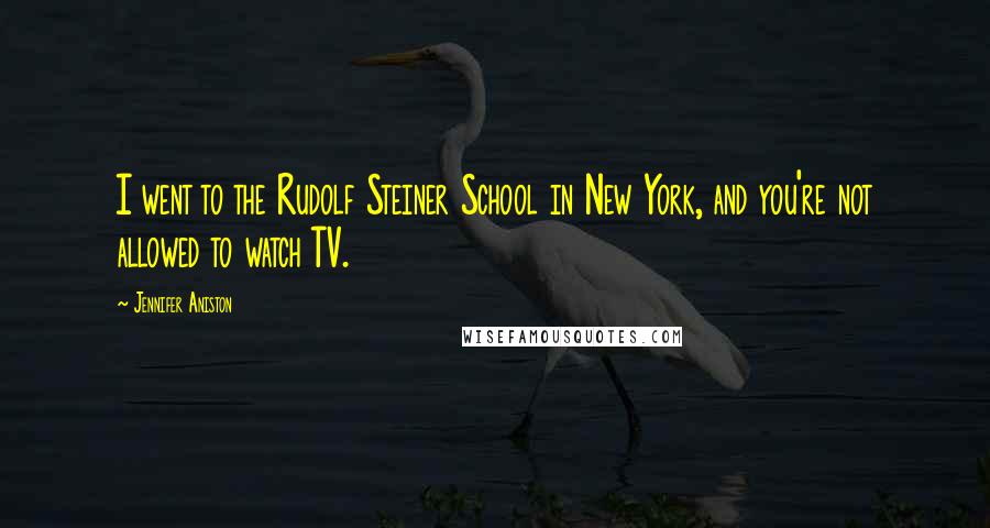 Jennifer Aniston Quotes: I went to the Rudolf Steiner School in New York, and you're not allowed to watch TV.