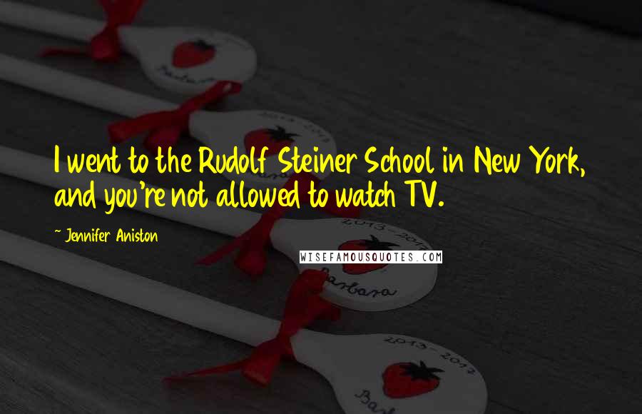 Jennifer Aniston Quotes: I went to the Rudolf Steiner School in New York, and you're not allowed to watch TV.