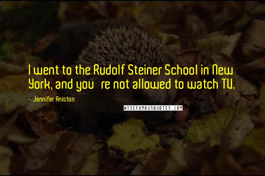 Jennifer Aniston Quotes: I went to the Rudolf Steiner School in New York, and you're not allowed to watch TV.