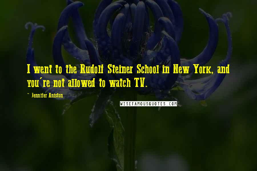 Jennifer Aniston Quotes: I went to the Rudolf Steiner School in New York, and you're not allowed to watch TV.