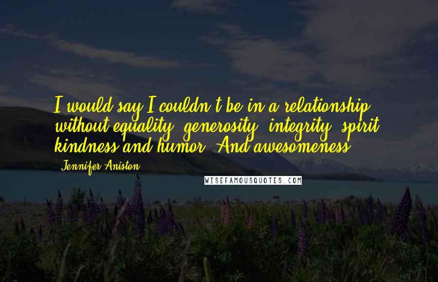 Jennifer Aniston Quotes: I would say I couldn't be in a relationship without equality, generosity, integrity, spirit, kindness and humor. And awesomeness!