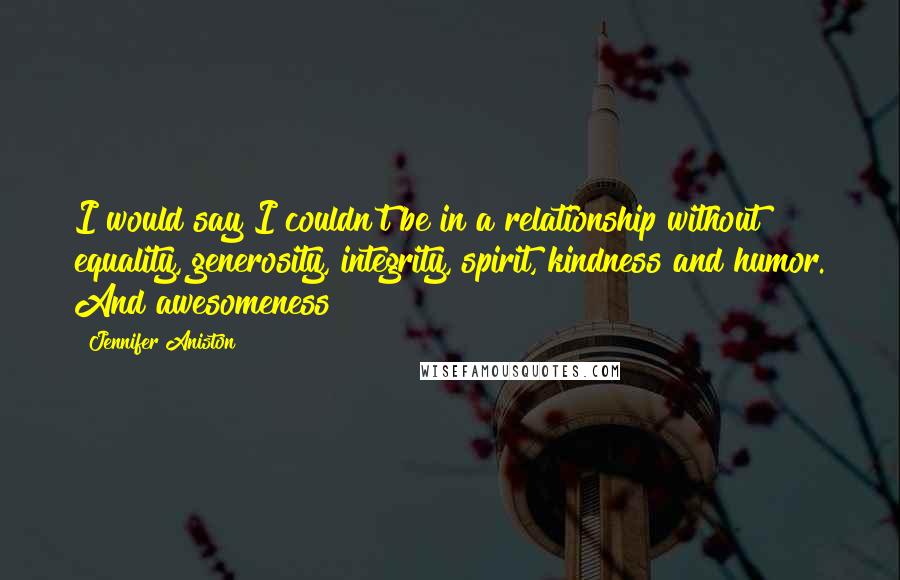 Jennifer Aniston Quotes: I would say I couldn't be in a relationship without equality, generosity, integrity, spirit, kindness and humor. And awesomeness!