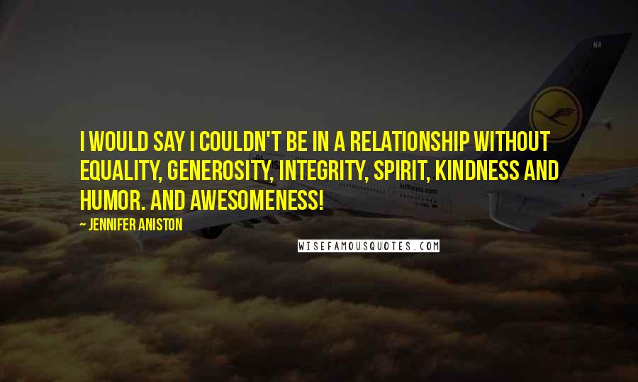 Jennifer Aniston Quotes: I would say I couldn't be in a relationship without equality, generosity, integrity, spirit, kindness and humor. And awesomeness!