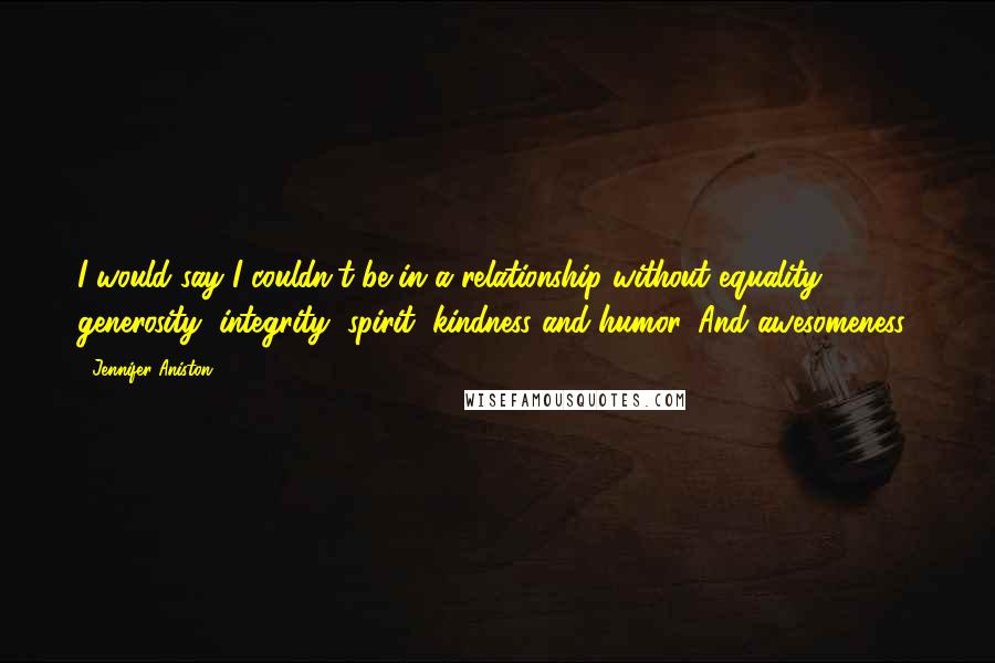 Jennifer Aniston Quotes: I would say I couldn't be in a relationship without equality, generosity, integrity, spirit, kindness and humor. And awesomeness!