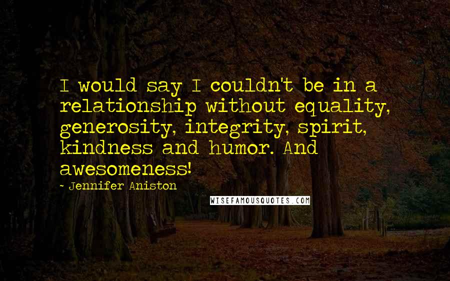 Jennifer Aniston Quotes: I would say I couldn't be in a relationship without equality, generosity, integrity, spirit, kindness and humor. And awesomeness!