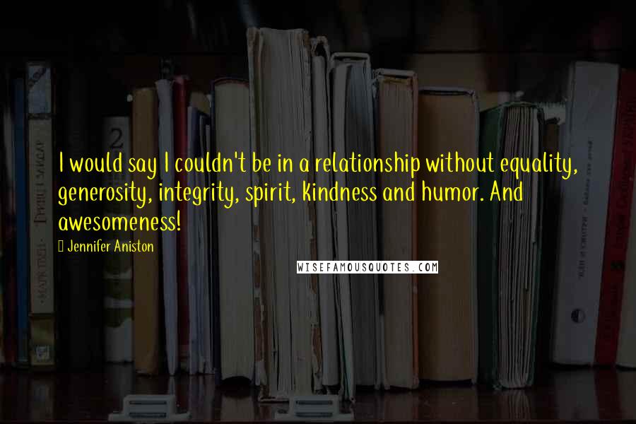 Jennifer Aniston Quotes: I would say I couldn't be in a relationship without equality, generosity, integrity, spirit, kindness and humor. And awesomeness!