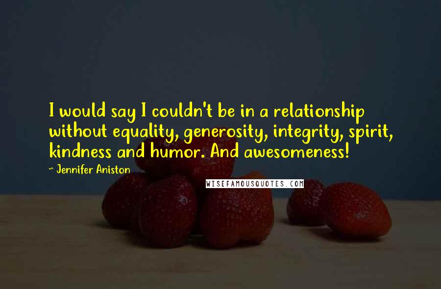 Jennifer Aniston Quotes: I would say I couldn't be in a relationship without equality, generosity, integrity, spirit, kindness and humor. And awesomeness!