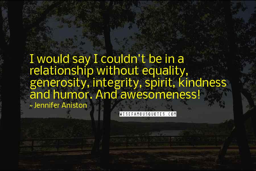 Jennifer Aniston Quotes: I would say I couldn't be in a relationship without equality, generosity, integrity, spirit, kindness and humor. And awesomeness!