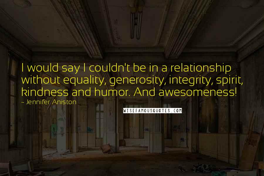 Jennifer Aniston Quotes: I would say I couldn't be in a relationship without equality, generosity, integrity, spirit, kindness and humor. And awesomeness!