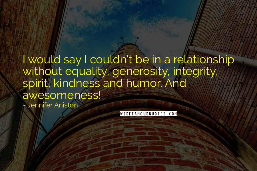 Jennifer Aniston Quotes: I would say I couldn't be in a relationship without equality, generosity, integrity, spirit, kindness and humor. And awesomeness!