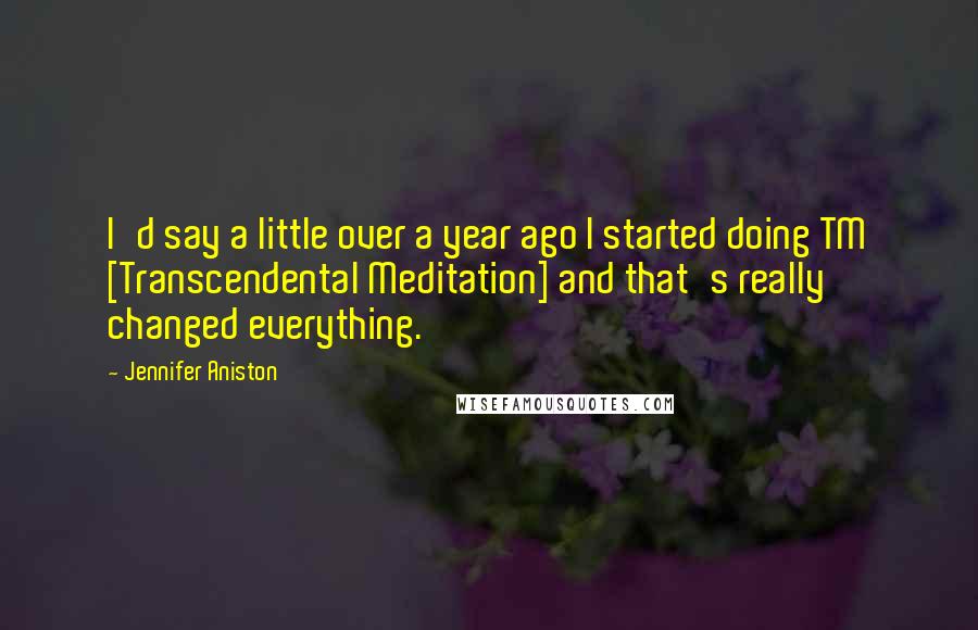 Jennifer Aniston Quotes: I'd say a little over a year ago I started doing TM [Transcendental Meditation] and that's really changed everything.