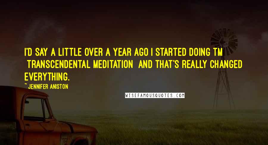 Jennifer Aniston Quotes: I'd say a little over a year ago I started doing TM [Transcendental Meditation] and that's really changed everything.