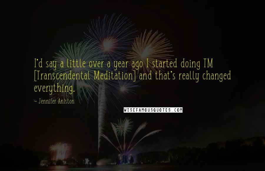 Jennifer Aniston Quotes: I'd say a little over a year ago I started doing TM [Transcendental Meditation] and that's really changed everything.