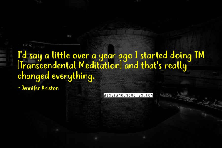 Jennifer Aniston Quotes: I'd say a little over a year ago I started doing TM [Transcendental Meditation] and that's really changed everything.