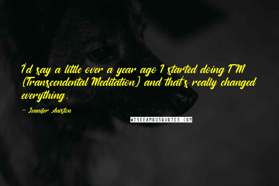 Jennifer Aniston Quotes: I'd say a little over a year ago I started doing TM [Transcendental Meditation] and that's really changed everything.