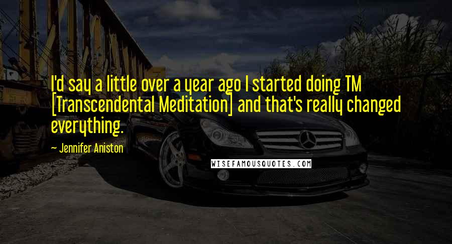 Jennifer Aniston Quotes: I'd say a little over a year ago I started doing TM [Transcendental Meditation] and that's really changed everything.