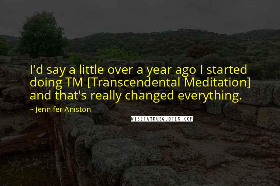 Jennifer Aniston Quotes: I'd say a little over a year ago I started doing TM [Transcendental Meditation] and that's really changed everything.