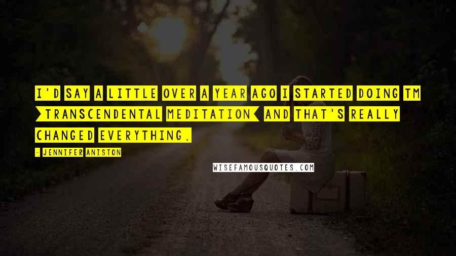 Jennifer Aniston Quotes: I'd say a little over a year ago I started doing TM [Transcendental Meditation] and that's really changed everything.