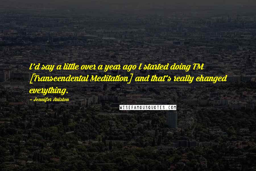 Jennifer Aniston Quotes: I'd say a little over a year ago I started doing TM [Transcendental Meditation] and that's really changed everything.