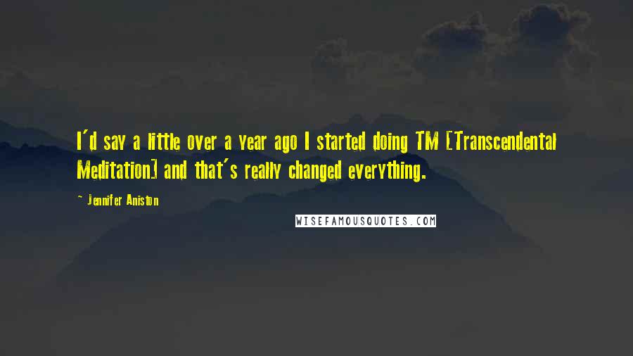 Jennifer Aniston Quotes: I'd say a little over a year ago I started doing TM [Transcendental Meditation] and that's really changed everything.