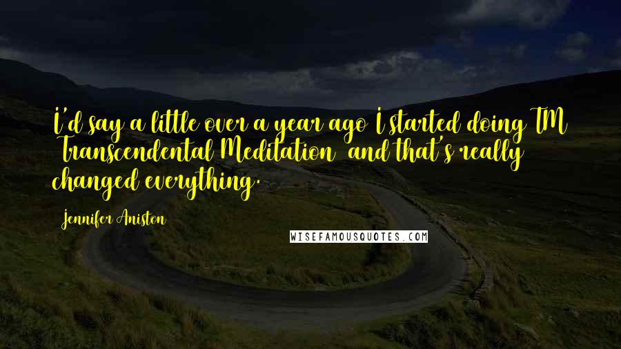 Jennifer Aniston Quotes: I'd say a little over a year ago I started doing TM [Transcendental Meditation] and that's really changed everything.