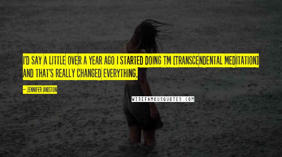 Jennifer Aniston Quotes: I'd say a little over a year ago I started doing TM [Transcendental Meditation] and that's really changed everything.