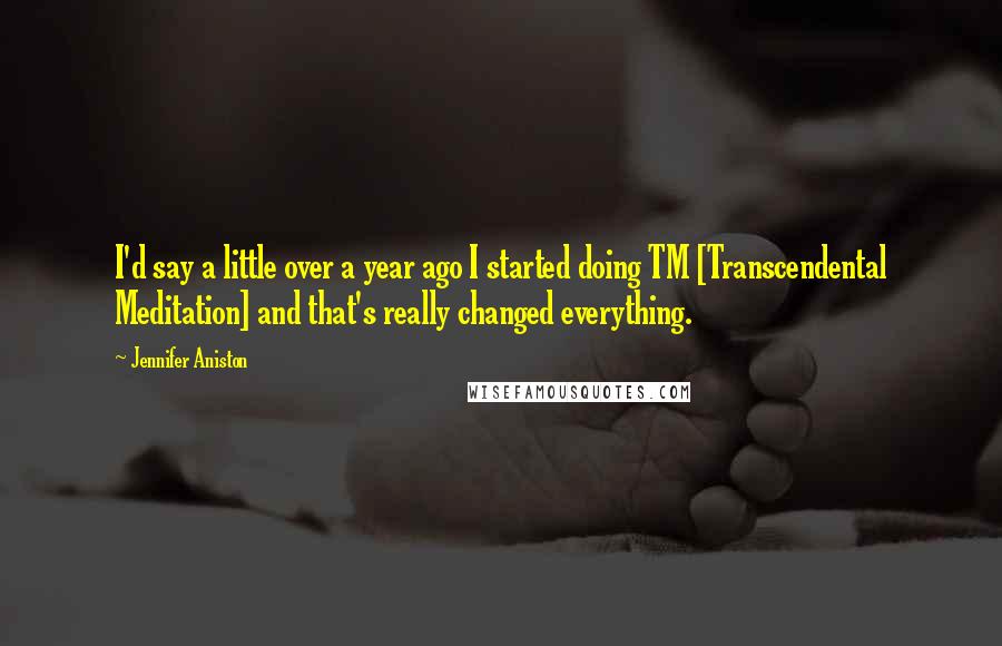 Jennifer Aniston Quotes: I'd say a little over a year ago I started doing TM [Transcendental Meditation] and that's really changed everything.