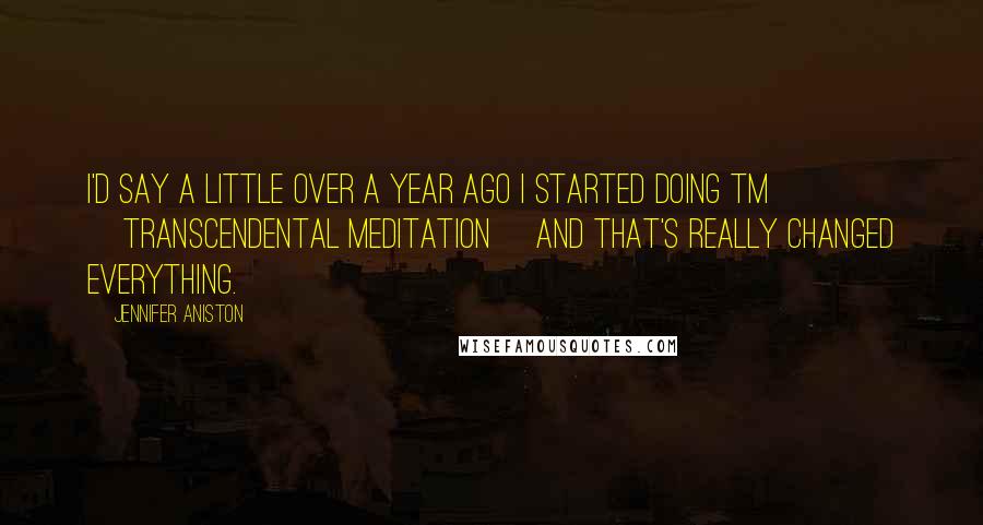 Jennifer Aniston Quotes: I'd say a little over a year ago I started doing TM [Transcendental Meditation] and that's really changed everything.