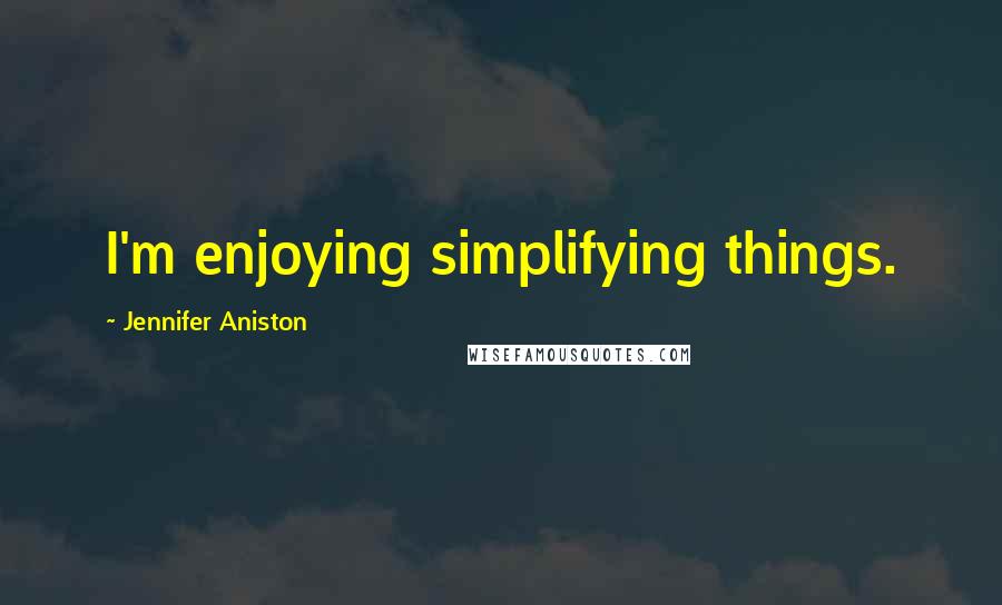 Jennifer Aniston Quotes: I'm enjoying simplifying things.
