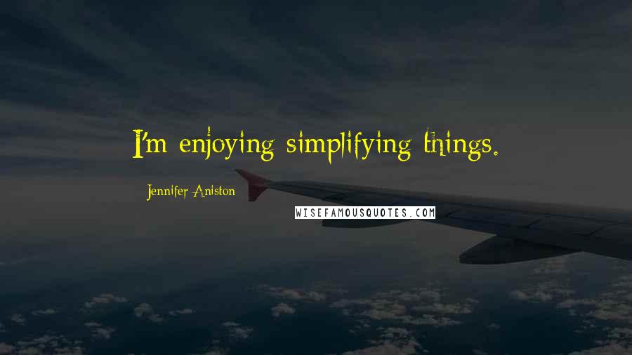 Jennifer Aniston Quotes: I'm enjoying simplifying things.