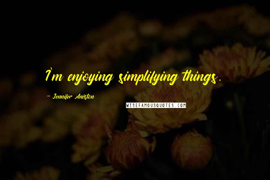 Jennifer Aniston Quotes: I'm enjoying simplifying things.