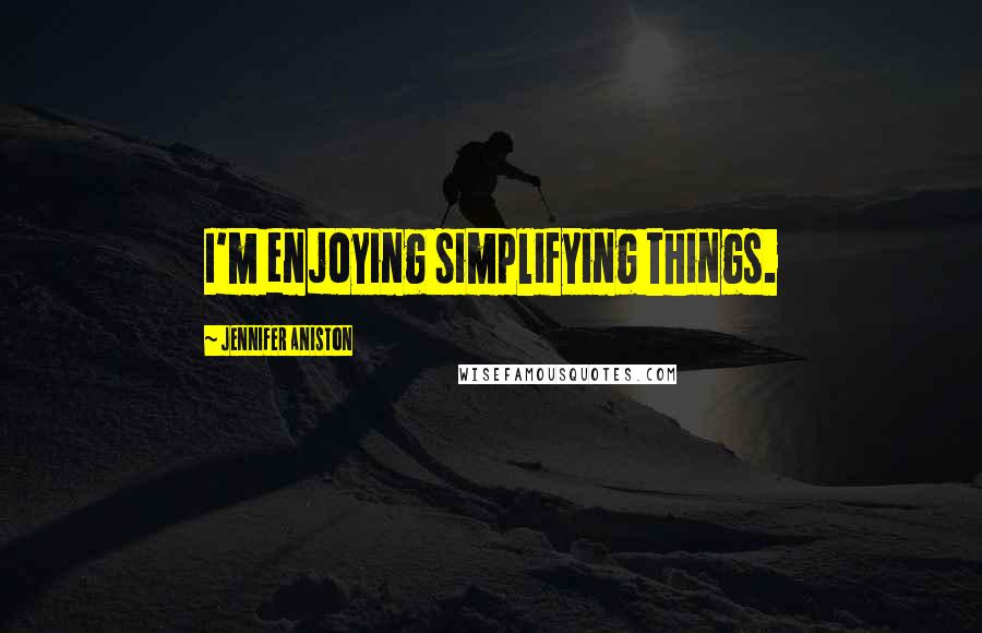 Jennifer Aniston Quotes: I'm enjoying simplifying things.